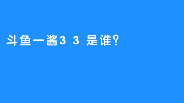 斗鱼一酱33是谁？