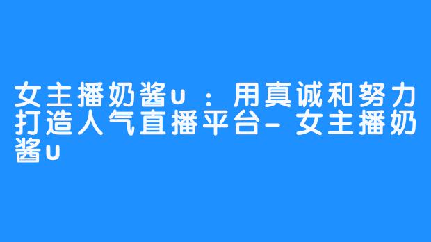女主播奶酱u:用真诚和努力打造人气直播平台-女主播奶酱u