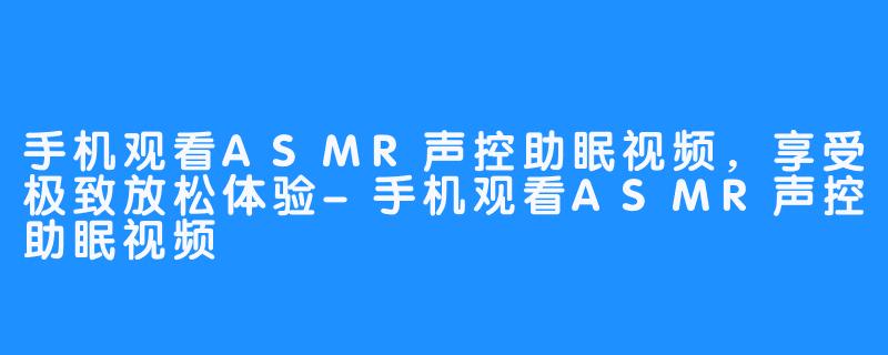 手机观看ASMR声控助眠视频,享受极致放松体验-手机观看ASMR声控助眠视频
