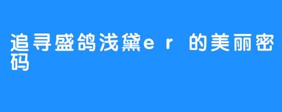 追寻盛鸽浅黛er的美丽密码