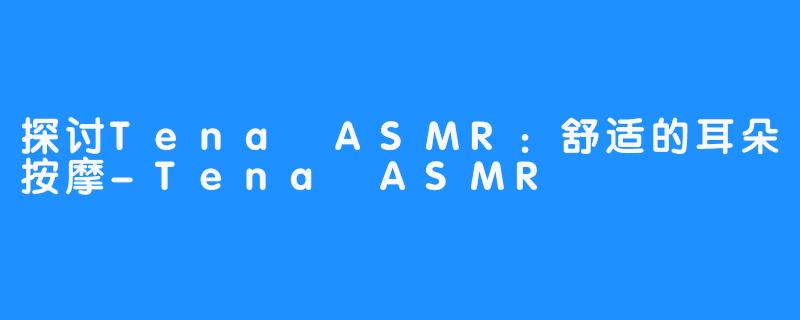 探讨Tena ASMR：舒适的耳朵按摩-Tena ASMR