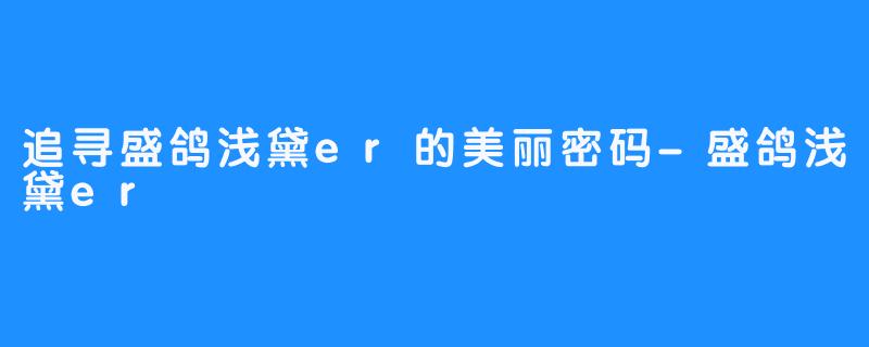 追寻盛鸽浅黛er的美丽密码-盛鸽浅黛er