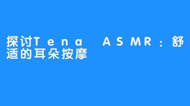 探讨Tena ASMR：舒适的耳朵按摩
