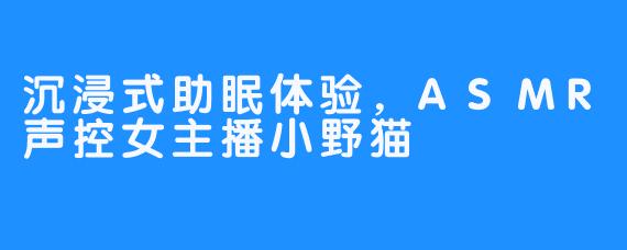沉浸式助眠体验，ASMR声控女主播小野猫