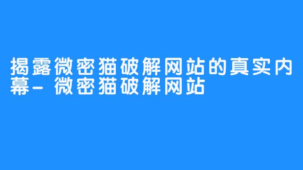揭露微密猫破解网站的真实内幕-微密猫破解网站