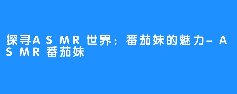 探寻ASMR世界:番茄妹的魅力-ASMR番茄妹