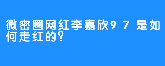 微密圈网红李嘉欣97是如何走红的？