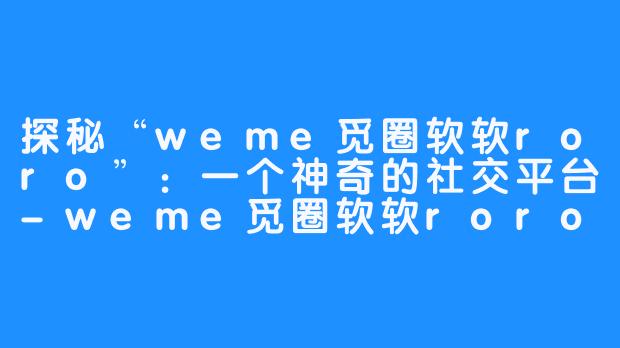 探秘“weme觅圈软软roro”：一个神奇的社交平台-weme觅圈软软roro