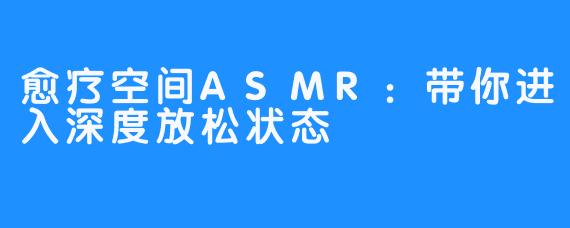 愈疗空间ASMR:带你进入深度放松状态