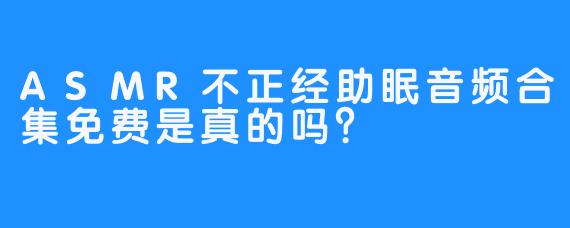 ASMR不正经助眠音频合集免费是真的吗？