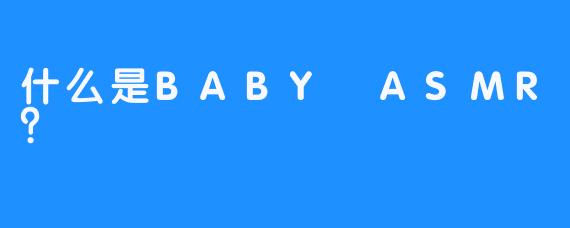什么是BABY ASMR？