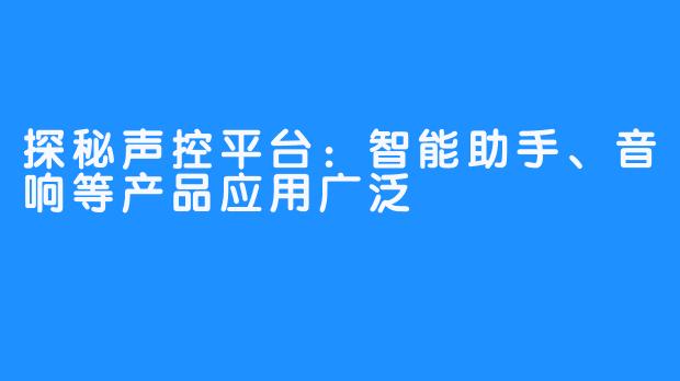 探秘声控平台:智能助手、音响等产品应用广泛