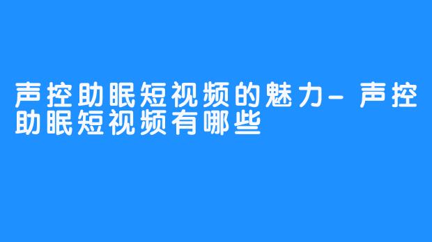 声控助眠短视频的魅力-声控助眠短视频有哪些