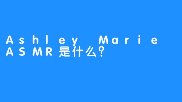 Ashley Marie ASMR是什么？