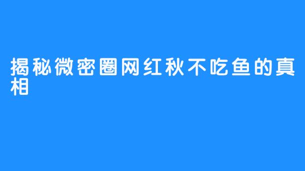揭秘微密圈网红秋不吃鱼的真相