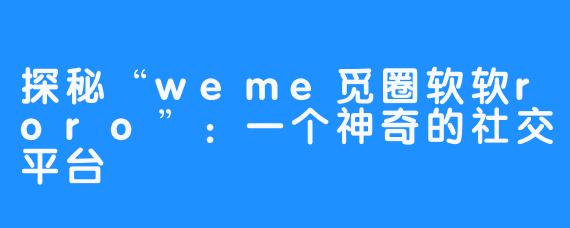 探秘“weme觅圈软软roro”：一个神奇的社交平台