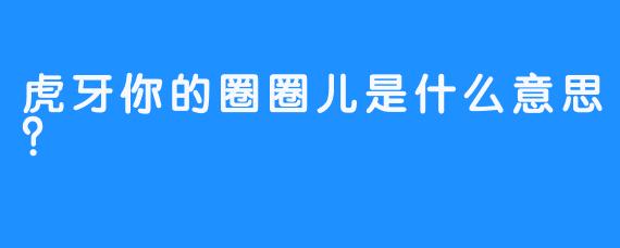 虎牙你的圈圈儿是什么意思？