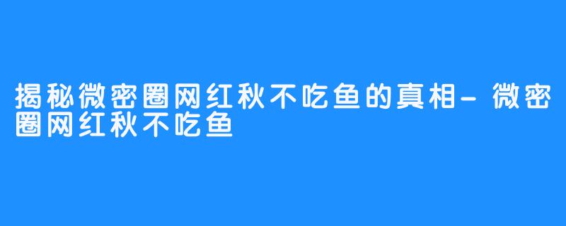 揭秘微密圈网红秋不吃鱼的真相-微密圈网红秋不吃鱼