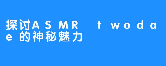 探讨ASMR twodae的神秘魅力