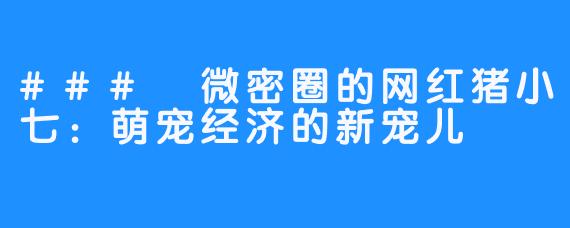 ### 微密圈的网红猪小七:萌宠经济的新宠儿