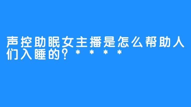 声控助眠女主播是怎么帮助人们入睡的？****