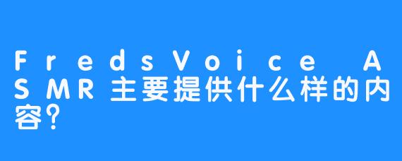 FredsVoice ASMR主要提供什么样的内容？