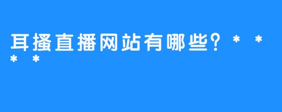 耳搔直播网站有哪些?****