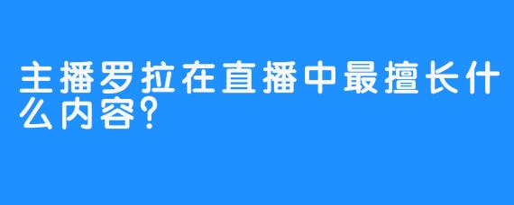 主播罗拉在直播中最擅长什么内容？  