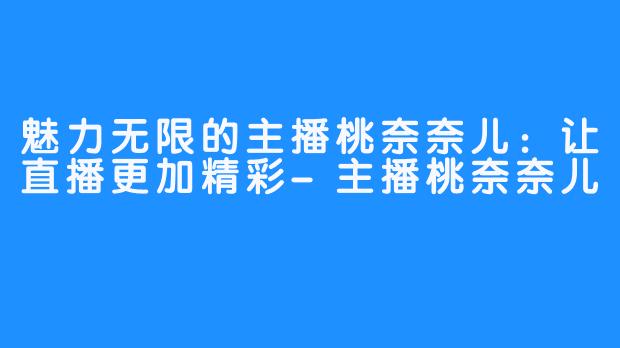 魅力无限的主播桃奈奈儿:让直播更加精彩-主播桃奈奈儿