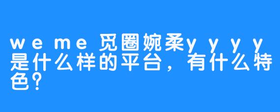 weme觅圈婉柔yyyy是什么样的平台，有什么特色？
