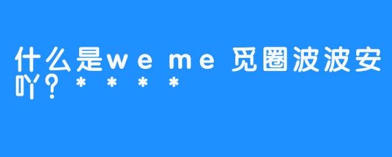 什么是weme觅圈波波安吖？****