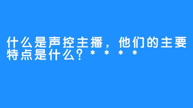 什么是声控主播,他们的主要特点是什么?****