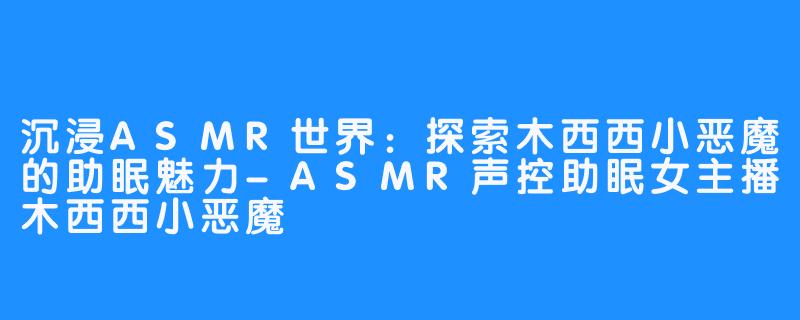 沉浸ASMR世界：探索木西西小恶魔的助眠魅力-ASMR声控助眠女主播木西西小恶魔