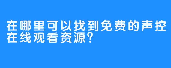 在哪里可以找到免费的声控在线观看资源？
