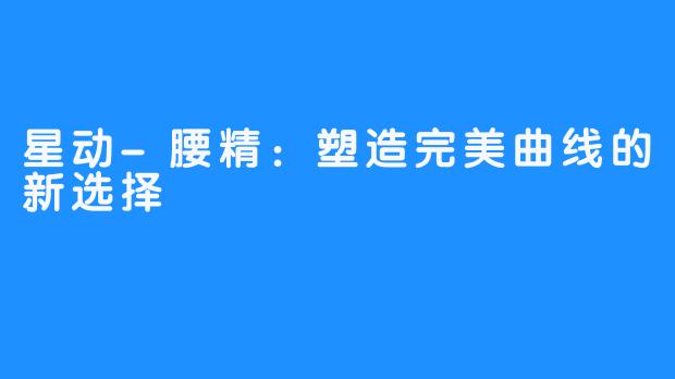 星动-腰精：塑造完美曲线的新选择
