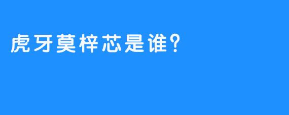 虎牙莫梓芯是谁？