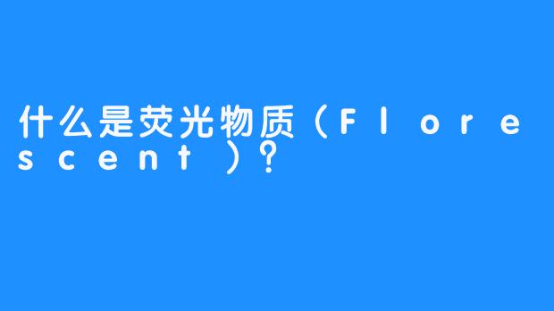 什么是荧光物质（Florescent）？