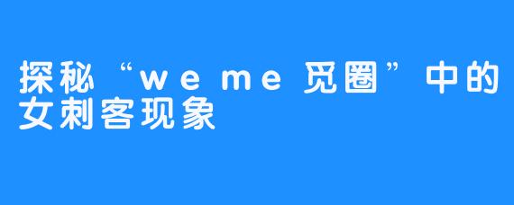 探秘“weme觅圈”中的女刺客现象