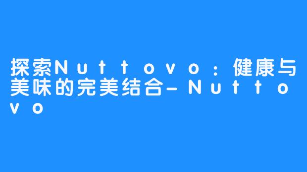 探索Nuttovo:健康与美味的完美结合-Nuttovo