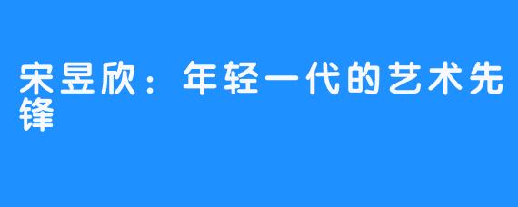宋昱欣：年轻一代的艺术先锋