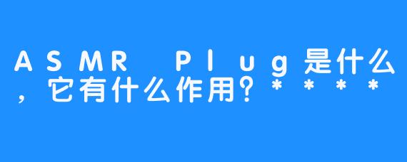 ASMR Plug是什么，它有什么作用？****