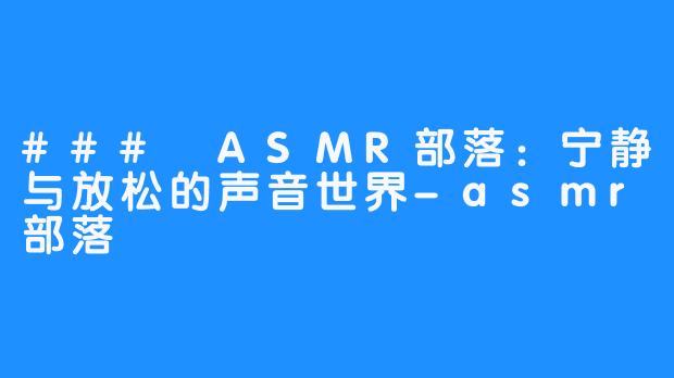 ### ASMR部落:宁静与放松的声音世界-asmr部落