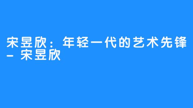 宋昱欣：年轻一代的艺术先锋-宋昱欣