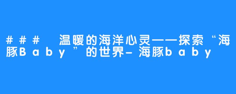 ### 温暖的海洋心灵——探索“海豚Baby”的世界-海豚baby