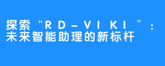 探索“RD-VIKI”：未来智能助理的新标杆