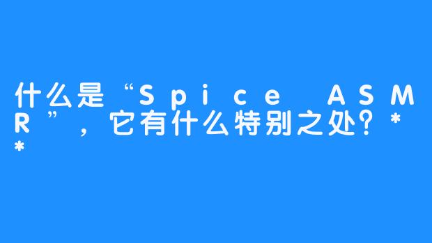 什么是“Spice ASMR”,它有什么特别之处?**