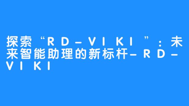 探索“RD-VIKI”：未来智能助理的新标杆-RD-VIKI