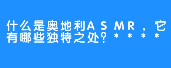 什么是奥地利ASMR,它有哪些独特之处?****