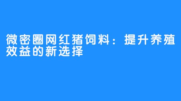 微密圈网红猪饲料:提升养殖效益的新选择