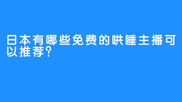 日本有哪些免费的哄睡主播可以推荐？
